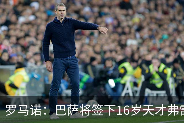 罗马诺：巴萨将签下16岁天才弗雷雷，拉菲尼亚续约至2030年