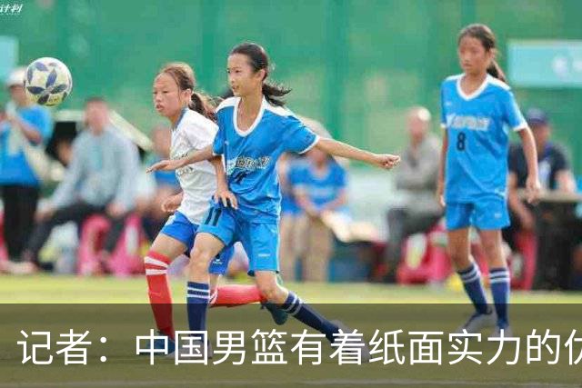 记者：中国男篮有着纸面实力的优势 要控制好篮板 限制日本的反击